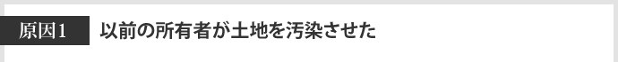 原因1　以前の所有者が土地を汚染させた