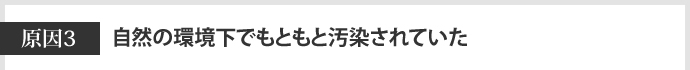 原因3　自然の環境下でもともと汚染されていた