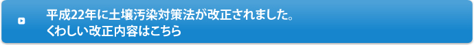 平成22年に土壌汚染対策法が改正されました。くわしい改正内容はこちら